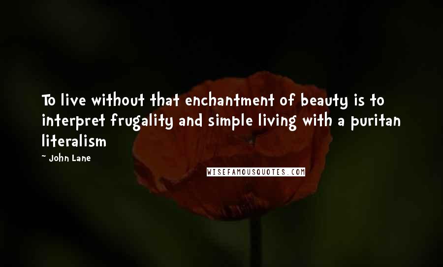 John Lane Quotes: To live without that enchantment of beauty is to interpret frugality and simple living with a puritan literalism