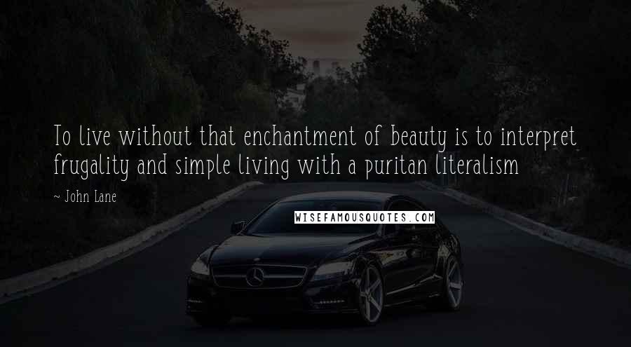 John Lane Quotes: To live without that enchantment of beauty is to interpret frugality and simple living with a puritan literalism