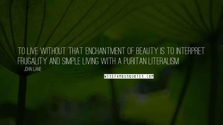 John Lane Quotes: To live without that enchantment of beauty is to interpret frugality and simple living with a puritan literalism