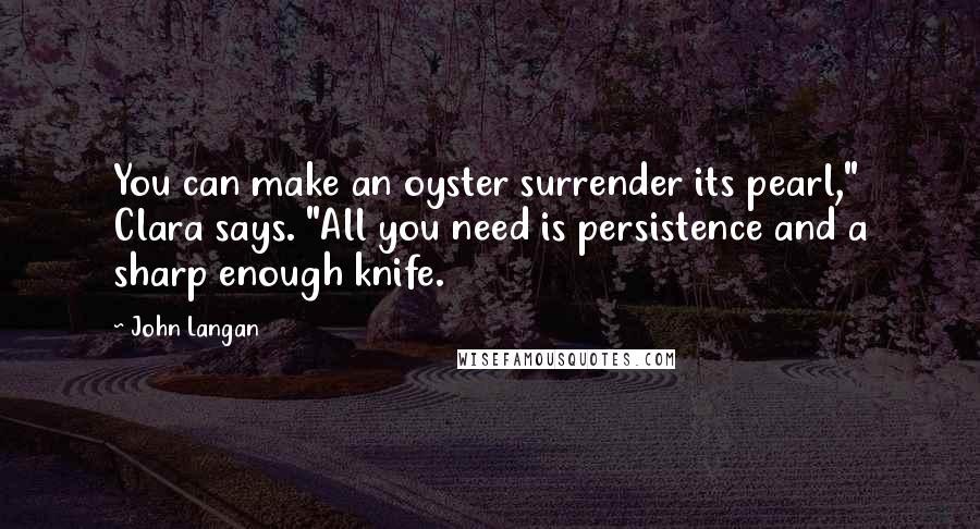 John Langan Quotes: You can make an oyster surrender its pearl," Clara says. "All you need is persistence and a sharp enough knife.