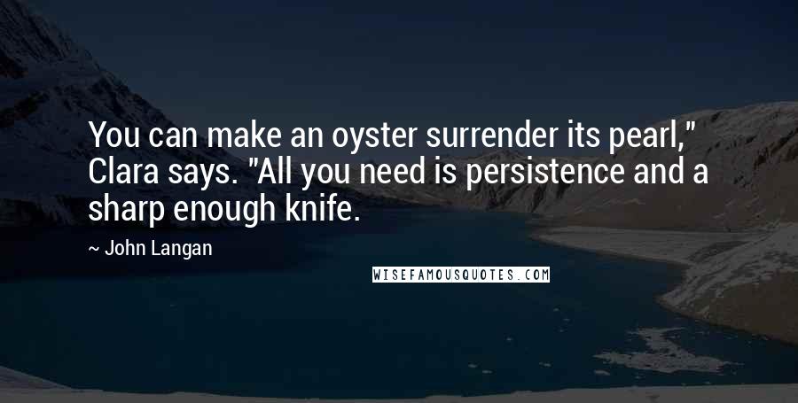 John Langan Quotes: You can make an oyster surrender its pearl," Clara says. "All you need is persistence and a sharp enough knife.