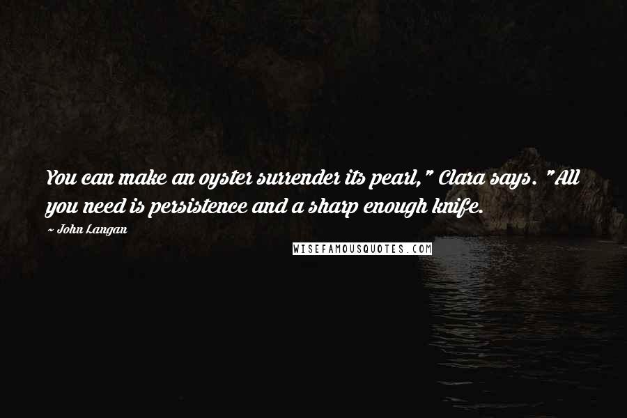 John Langan Quotes: You can make an oyster surrender its pearl," Clara says. "All you need is persistence and a sharp enough knife.