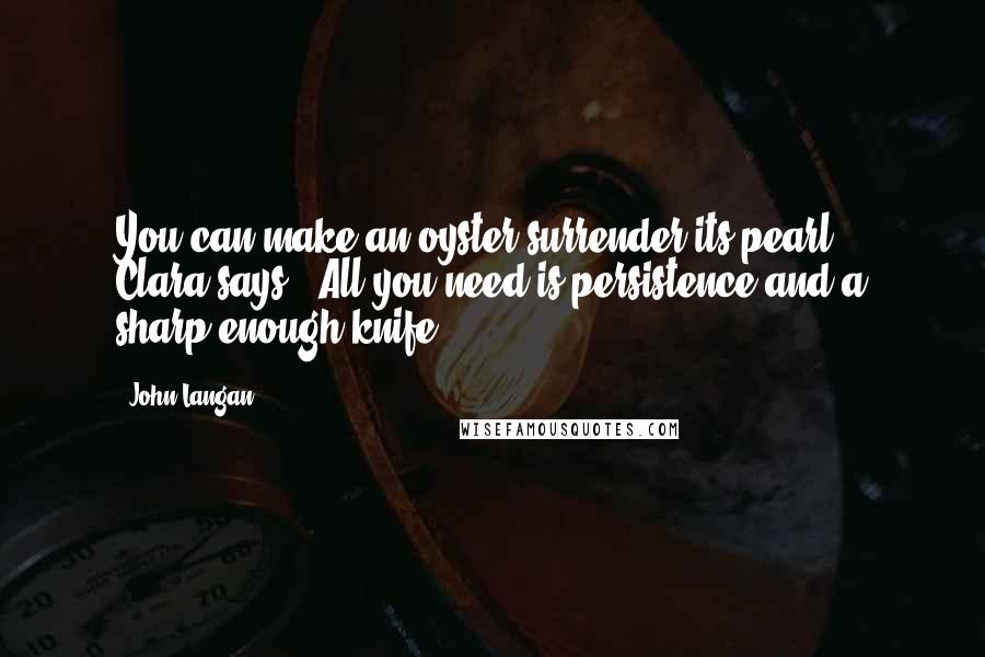 John Langan Quotes: You can make an oyster surrender its pearl," Clara says. "All you need is persistence and a sharp enough knife.