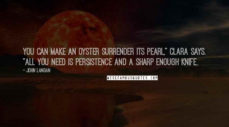 John Langan Quotes: You can make an oyster surrender its pearl," Clara says. "All you need is persistence and a sharp enough knife.