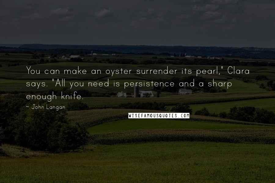 John Langan Quotes: You can make an oyster surrender its pearl," Clara says. "All you need is persistence and a sharp enough knife.