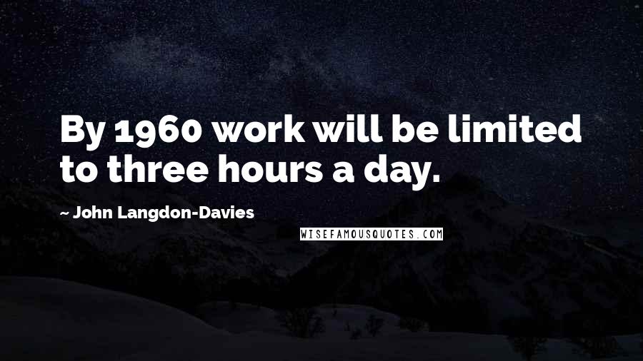 John Langdon-Davies Quotes: By 1960 work will be limited to three hours a day.