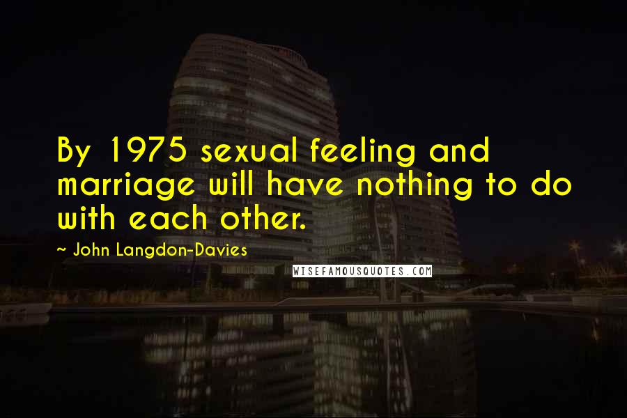 John Langdon-Davies Quotes: By 1975 sexual feeling and marriage will have nothing to do with each other.