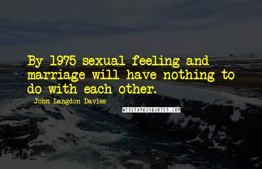 John Langdon-Davies Quotes: By 1975 sexual feeling and marriage will have nothing to do with each other.