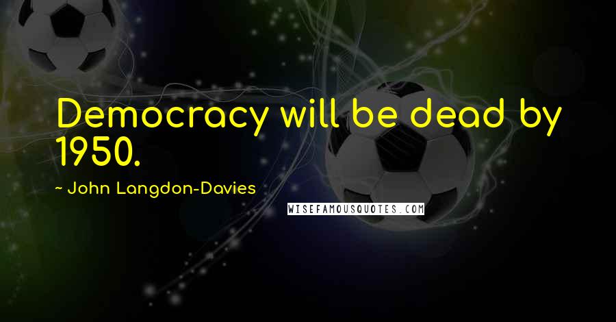 John Langdon-Davies Quotes: Democracy will be dead by 1950.