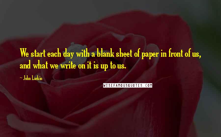 John Larkin Quotes: We start each day with a blank sheet of paper in front of us, and what we write on it is up to us.