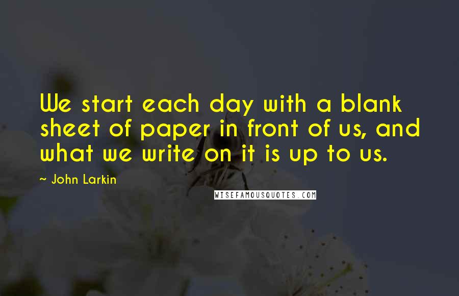 John Larkin Quotes: We start each day with a blank sheet of paper in front of us, and what we write on it is up to us.