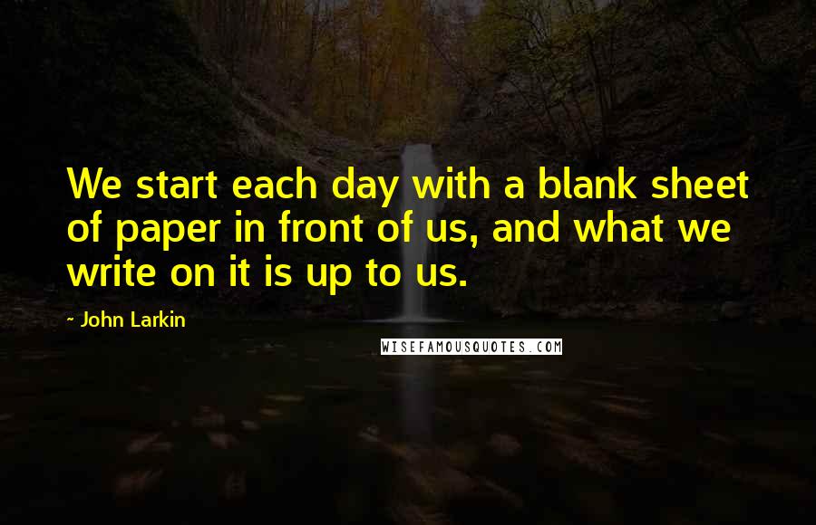 John Larkin Quotes: We start each day with a blank sheet of paper in front of us, and what we write on it is up to us.