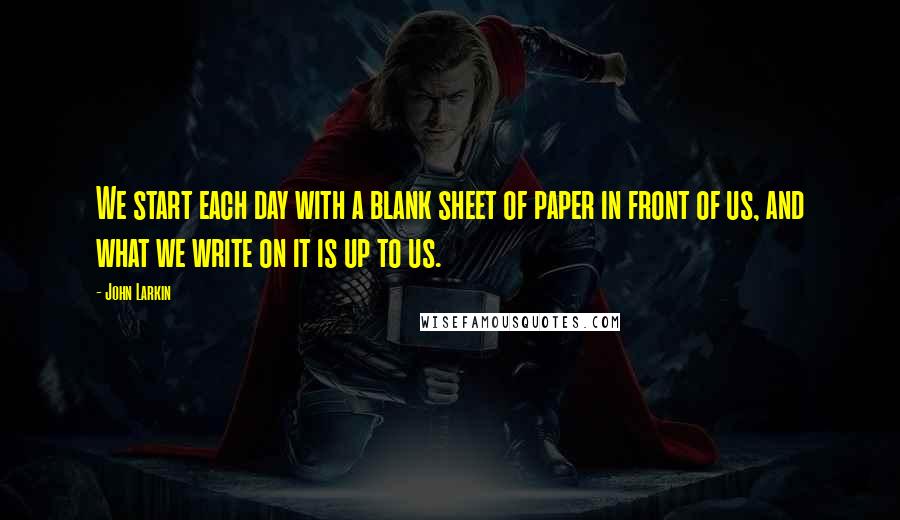 John Larkin Quotes: We start each day with a blank sheet of paper in front of us, and what we write on it is up to us.