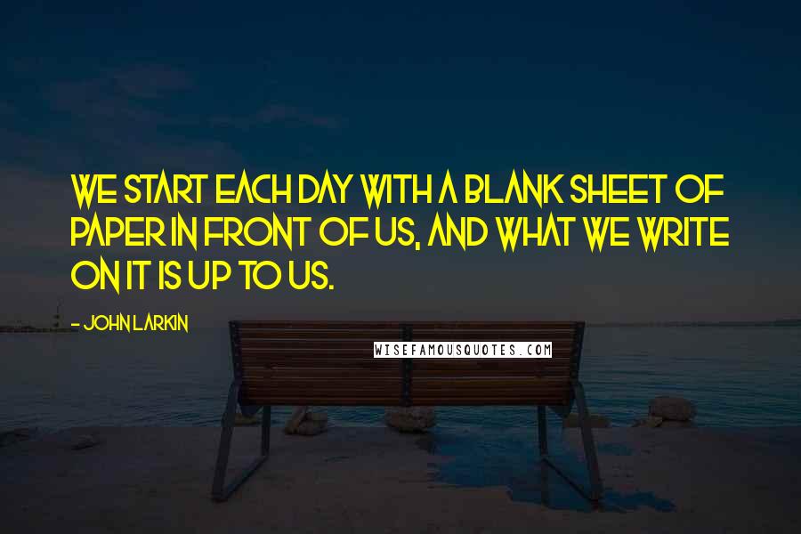 John Larkin Quotes: We start each day with a blank sheet of paper in front of us, and what we write on it is up to us.