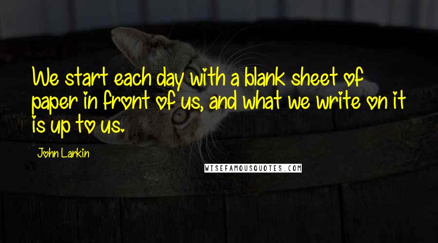 John Larkin Quotes: We start each day with a blank sheet of paper in front of us, and what we write on it is up to us.