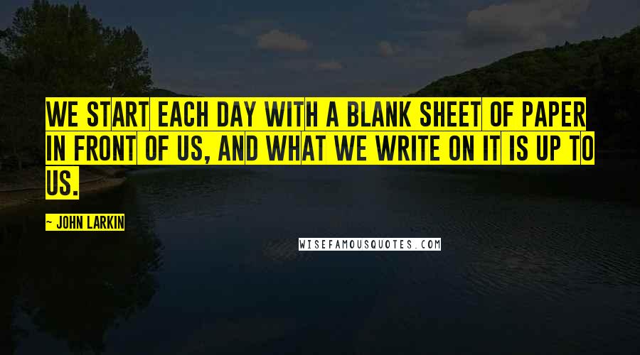 John Larkin Quotes: We start each day with a blank sheet of paper in front of us, and what we write on it is up to us.