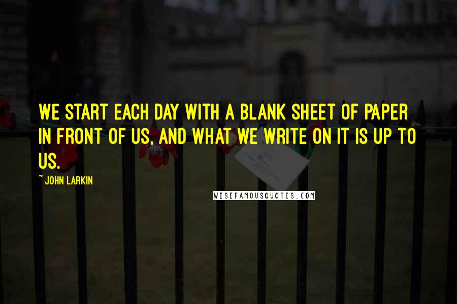 John Larkin Quotes: We start each day with a blank sheet of paper in front of us, and what we write on it is up to us.