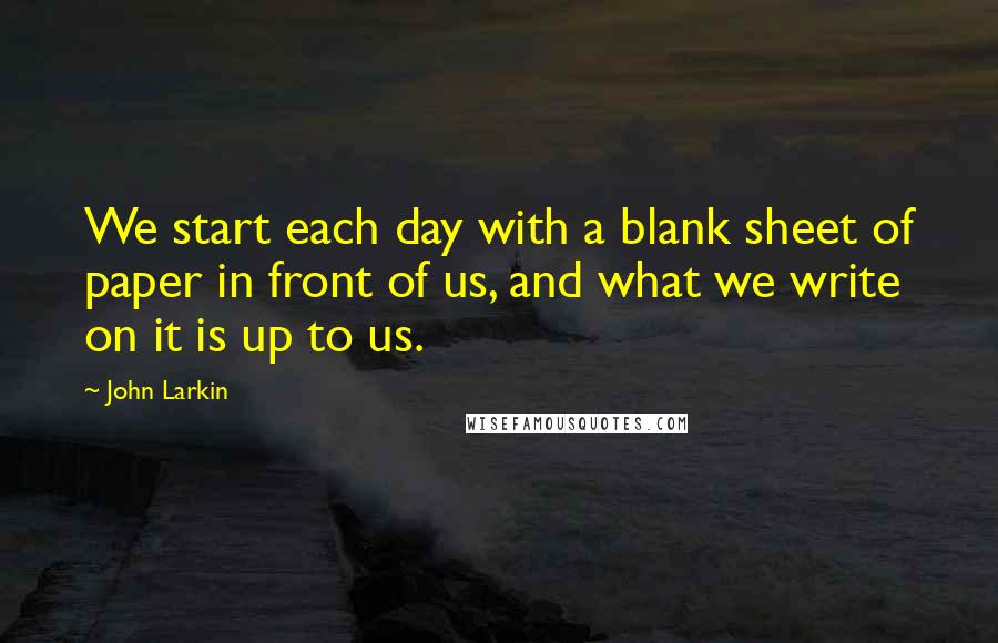 John Larkin Quotes: We start each day with a blank sheet of paper in front of us, and what we write on it is up to us.