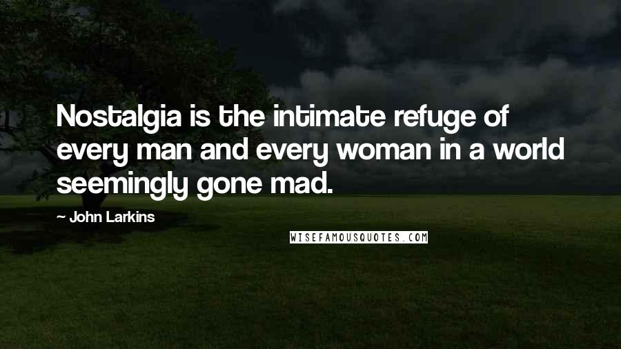 John Larkins Quotes: Nostalgia is the intimate refuge of every man and every woman in a world seemingly gone mad.