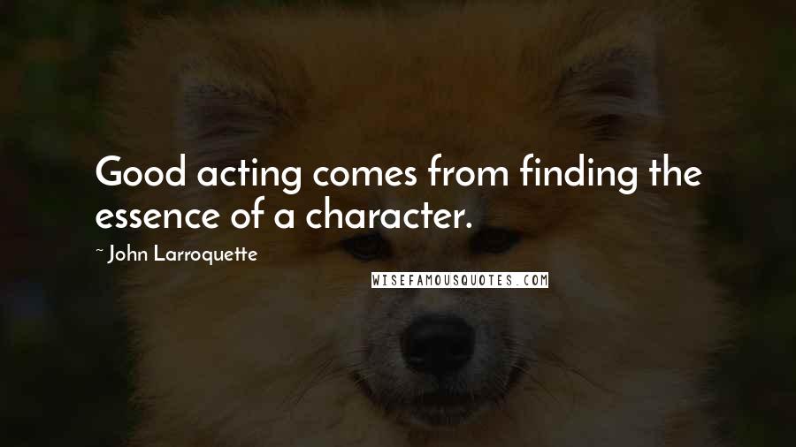 John Larroquette Quotes: Good acting comes from finding the essence of a character.