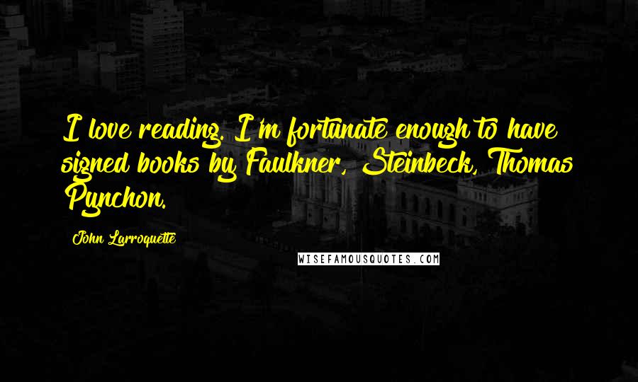 John Larroquette Quotes: I love reading. I'm fortunate enough to have signed books by Faulkner, Steinbeck, Thomas Pynchon.