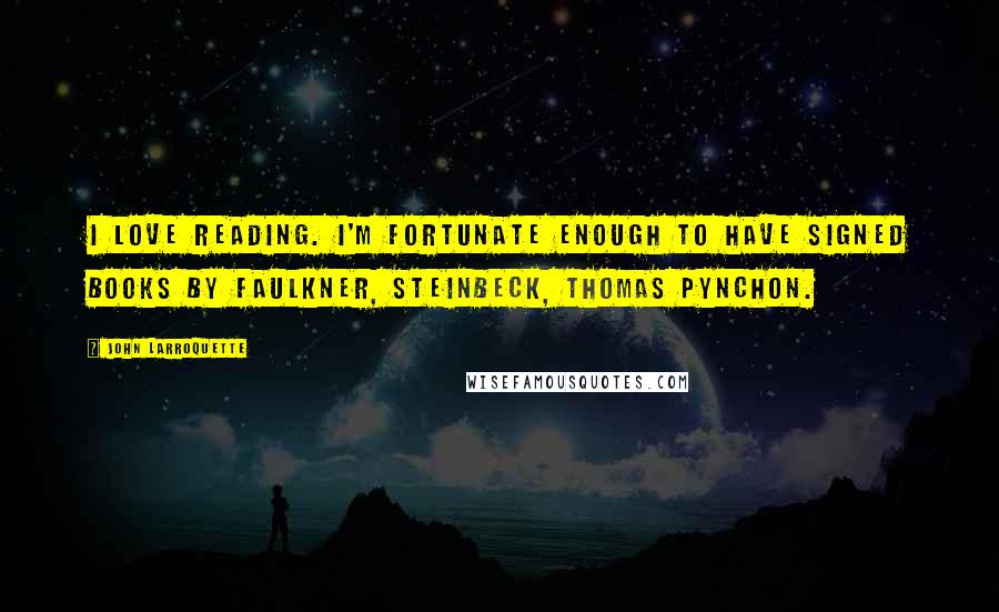 John Larroquette Quotes: I love reading. I'm fortunate enough to have signed books by Faulkner, Steinbeck, Thomas Pynchon.