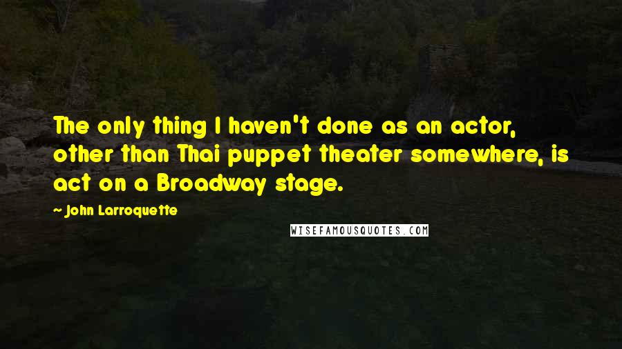 John Larroquette Quotes: The only thing I haven't done as an actor, other than Thai puppet theater somewhere, is act on a Broadway stage.