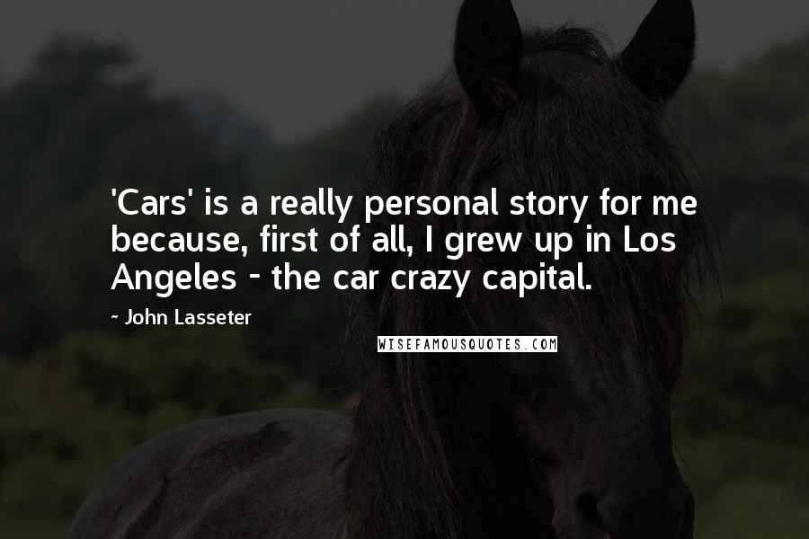 John Lasseter Quotes: 'Cars' is a really personal story for me because, first of all, I grew up in Los Angeles - the car crazy capital.