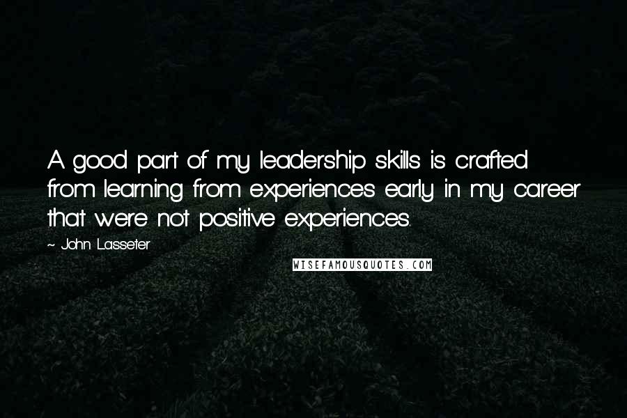 John Lasseter Quotes: A good part of my leadership skills is crafted from learning from experiences early in my career that were not positive experiences.