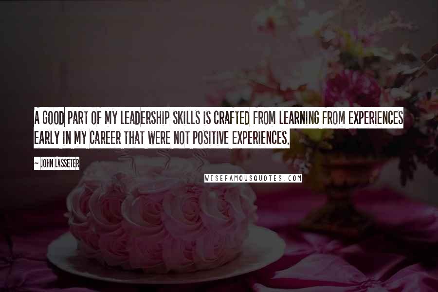 John Lasseter Quotes: A good part of my leadership skills is crafted from learning from experiences early in my career that were not positive experiences.