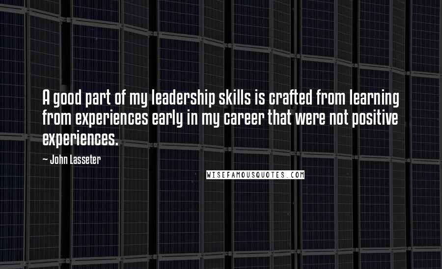 John Lasseter Quotes: A good part of my leadership skills is crafted from learning from experiences early in my career that were not positive experiences.