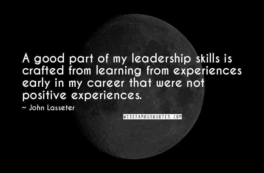 John Lasseter Quotes: A good part of my leadership skills is crafted from learning from experiences early in my career that were not positive experiences.