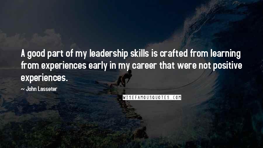 John Lasseter Quotes: A good part of my leadership skills is crafted from learning from experiences early in my career that were not positive experiences.