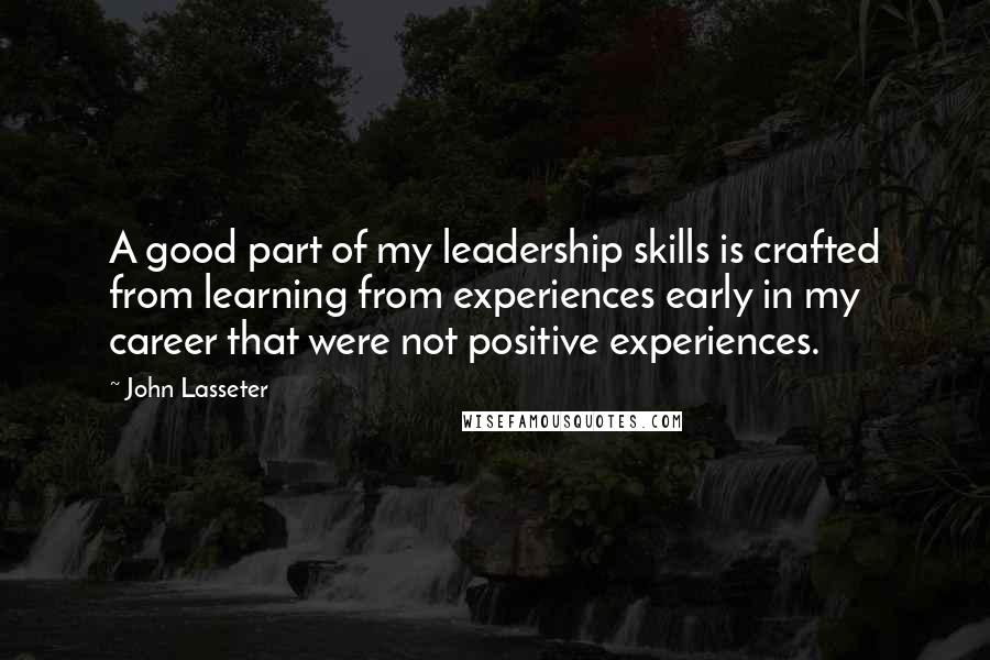 John Lasseter Quotes: A good part of my leadership skills is crafted from learning from experiences early in my career that were not positive experiences.