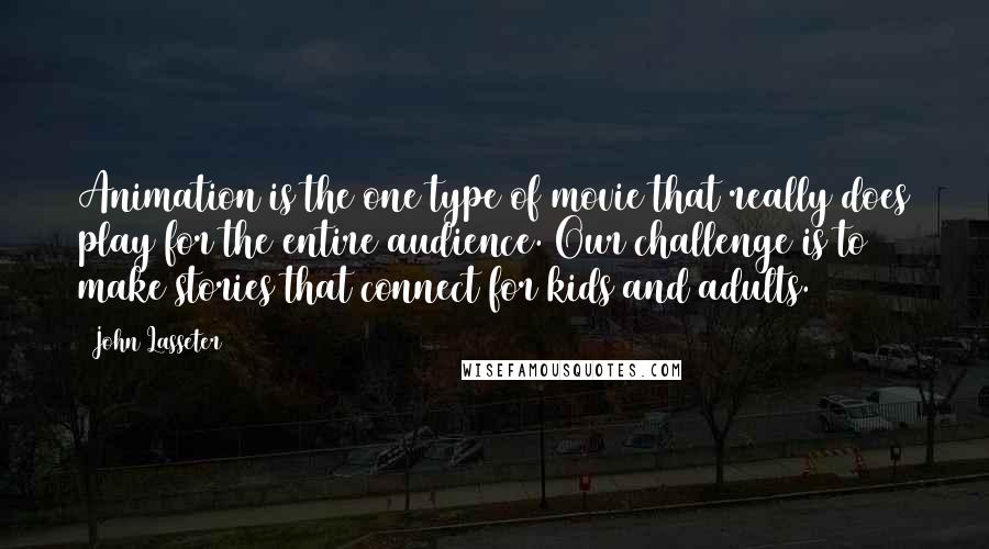 John Lasseter Quotes: Animation is the one type of movie that really does play for the entire audience. Our challenge is to make stories that connect for kids and adults.