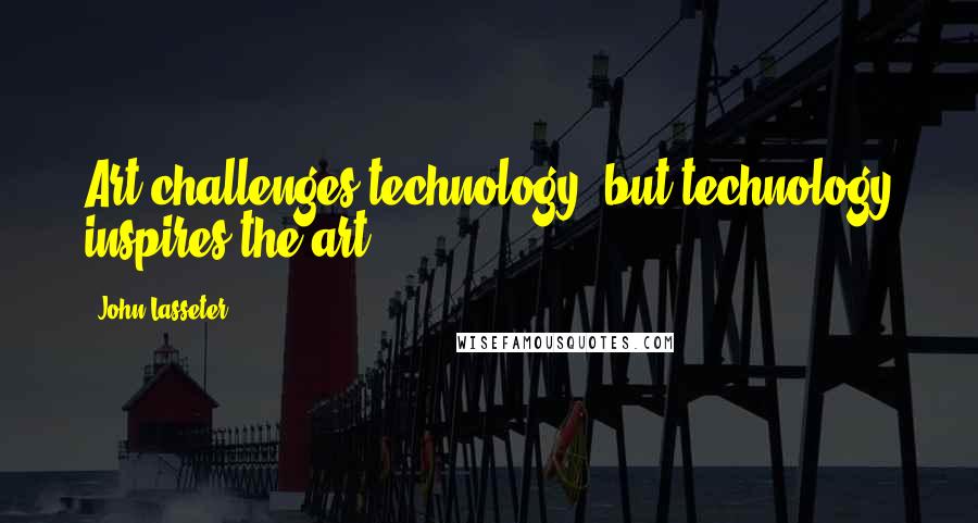 John Lasseter Quotes: Art challenges technology, but technology inspires the art.