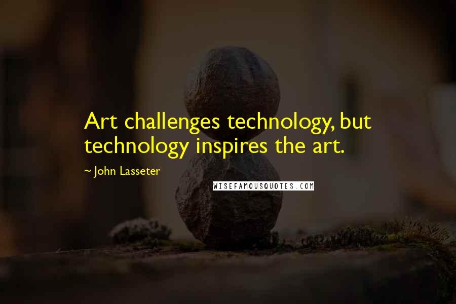 John Lasseter Quotes: Art challenges technology, but technology inspires the art.