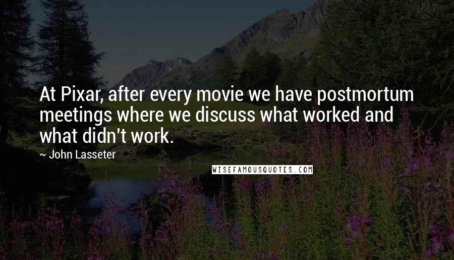 John Lasseter Quotes: At Pixar, after every movie we have postmortum meetings where we discuss what worked and what didn't work.