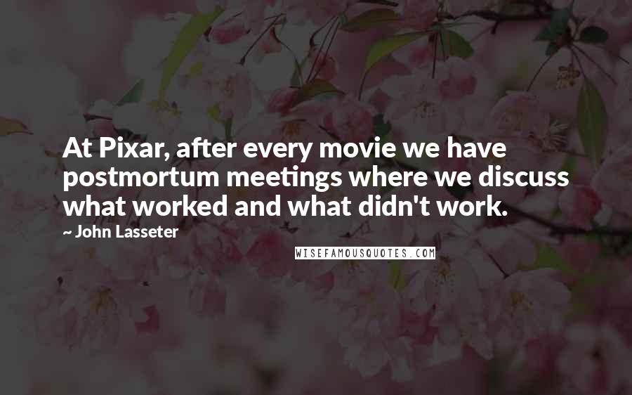 John Lasseter Quotes: At Pixar, after every movie we have postmortum meetings where we discuss what worked and what didn't work.