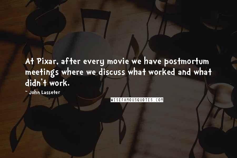 John Lasseter Quotes: At Pixar, after every movie we have postmortum meetings where we discuss what worked and what didn't work.