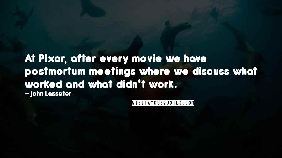 John Lasseter Quotes: At Pixar, after every movie we have postmortum meetings where we discuss what worked and what didn't work.