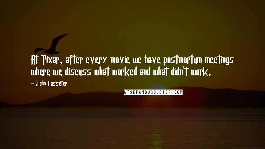 John Lasseter Quotes: At Pixar, after every movie we have postmortum meetings where we discuss what worked and what didn't work.