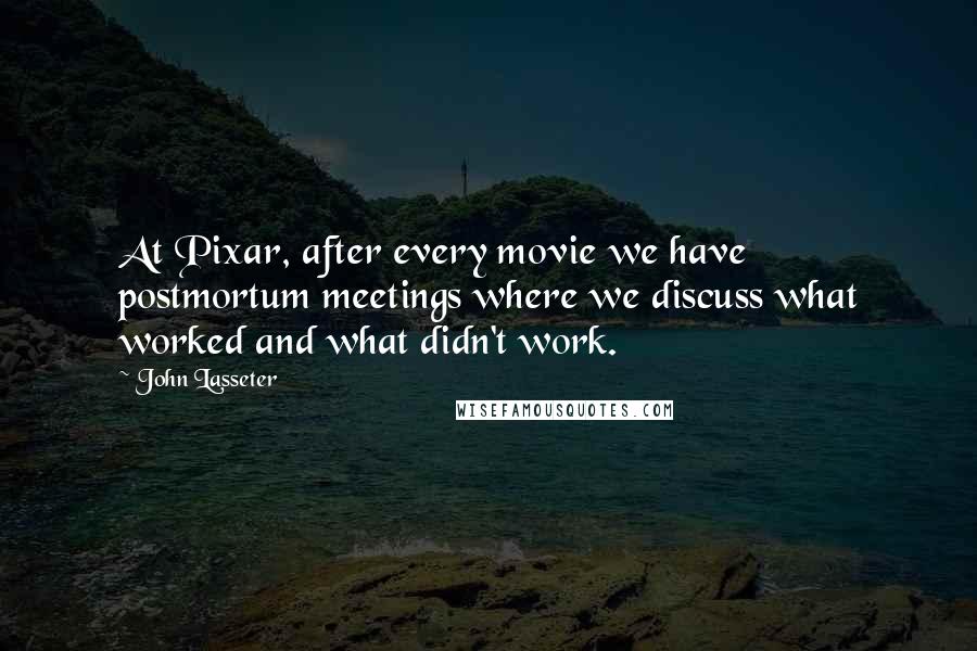 John Lasseter Quotes: At Pixar, after every movie we have postmortum meetings where we discuss what worked and what didn't work.