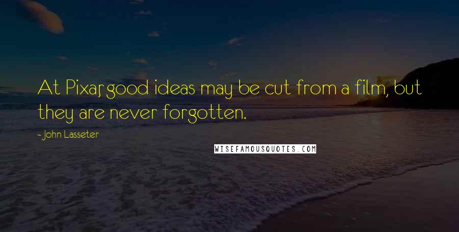 John Lasseter Quotes: At Pixar, good ideas may be cut from a film, but they are never forgotten.