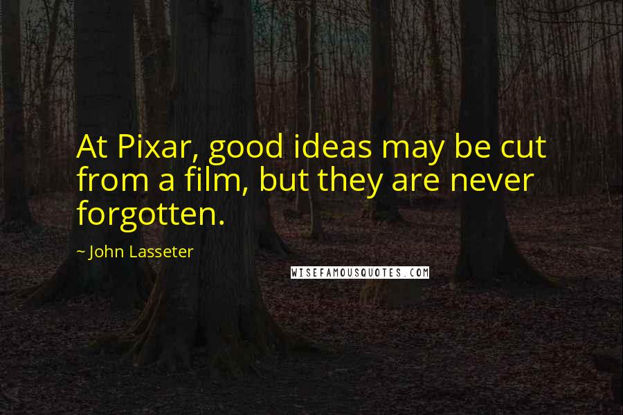 John Lasseter Quotes: At Pixar, good ideas may be cut from a film, but they are never forgotten.