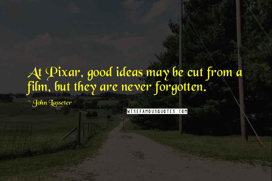 John Lasseter Quotes: At Pixar, good ideas may be cut from a film, but they are never forgotten.