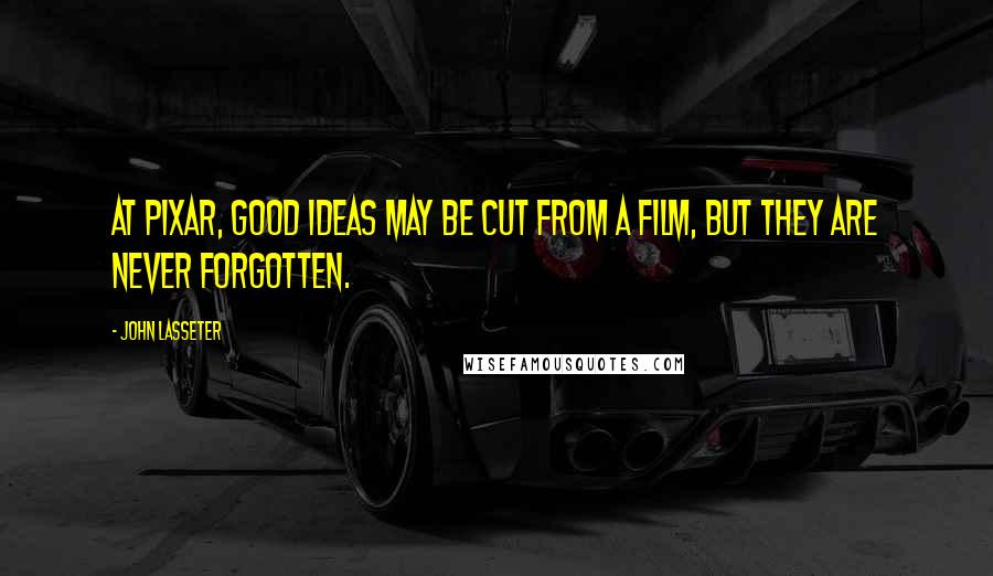 John Lasseter Quotes: At Pixar, good ideas may be cut from a film, but they are never forgotten.