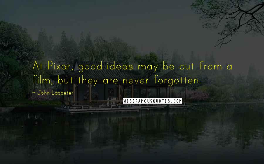 John Lasseter Quotes: At Pixar, good ideas may be cut from a film, but they are never forgotten.