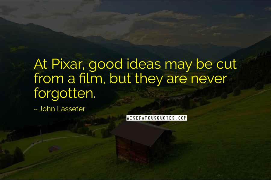 John Lasseter Quotes: At Pixar, good ideas may be cut from a film, but they are never forgotten.