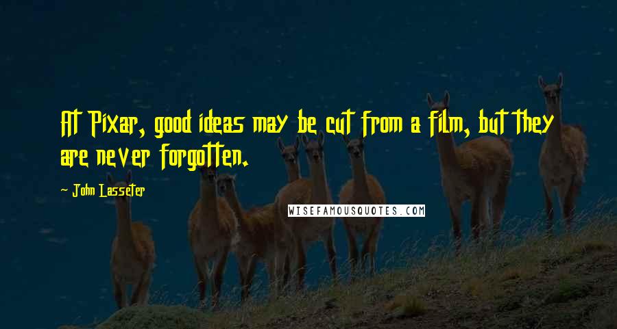 John Lasseter Quotes: At Pixar, good ideas may be cut from a film, but they are never forgotten.